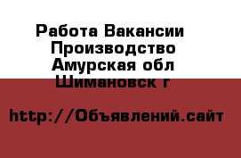 Работа Вакансии - Производство. Амурская обл.,Шимановск г.